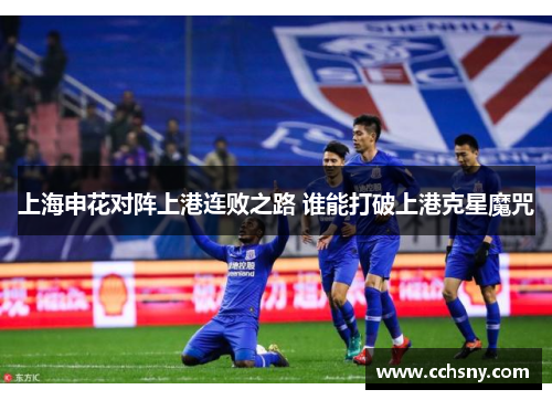 上海申花对阵上港连败之路 谁能打破上港克星魔咒