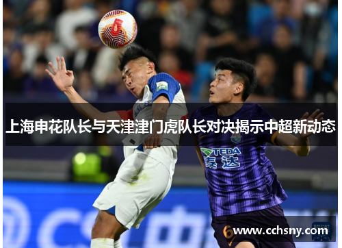 上海申花队长与天津津门虎队长对决揭示中超新动态