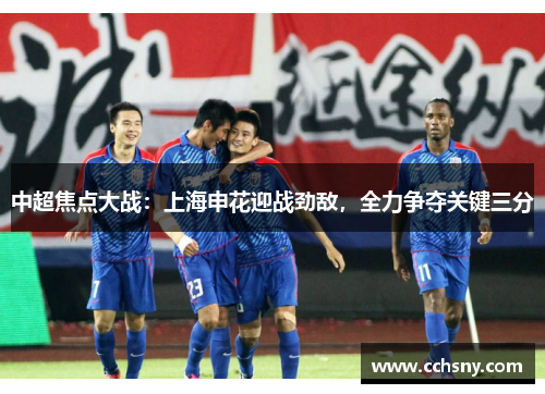 中超焦点大战：上海申花迎战劲敌，全力争夺关键三分