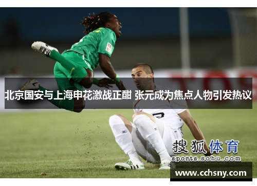 北京国安与上海申花激战正酣 张元成为焦点人物引发热议