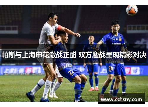 帕斯与上海申花激战正酣 双方鏖战呈现精彩对决